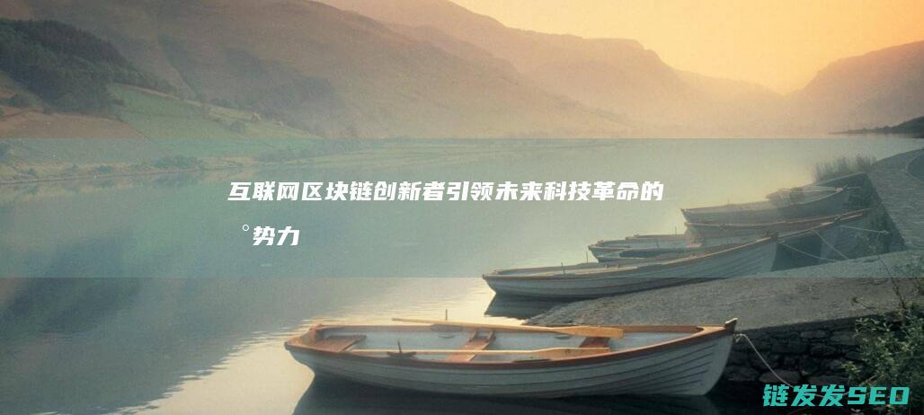 互联网区块链创新者：引领未来科技革命的新势力 (什么是互联网区块链)