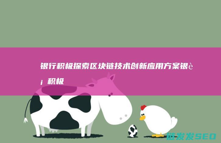 银行积极探索区块链技术创新应用方案 (银行积极探索客户交叉销售)
