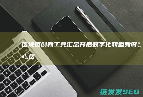 区块链创新工具汇总：开启数字化转型新时代 (区块链创新工具有哪些)