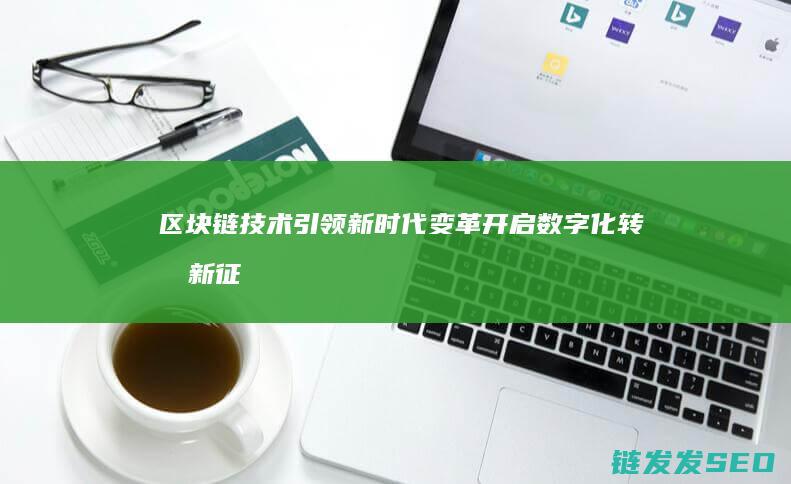 区块链技术引领新时代变革：开启数字化转型新征程 (区块链技术引擎包括)