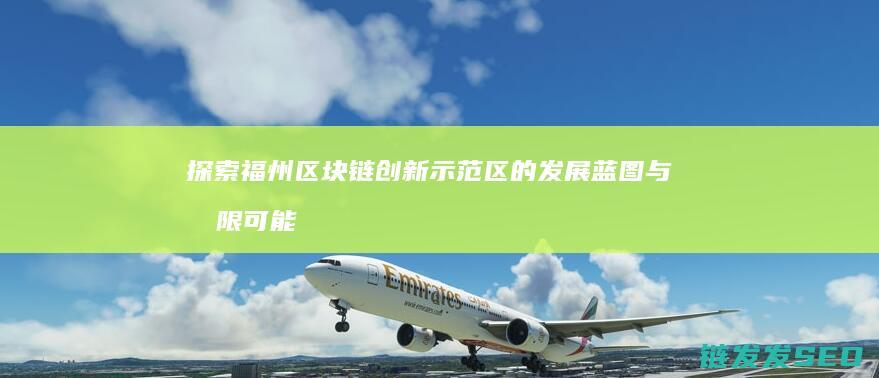 探索福州区块链创新示范区的发展蓝图与无限可能 (福州区块链信息科技有限公司)