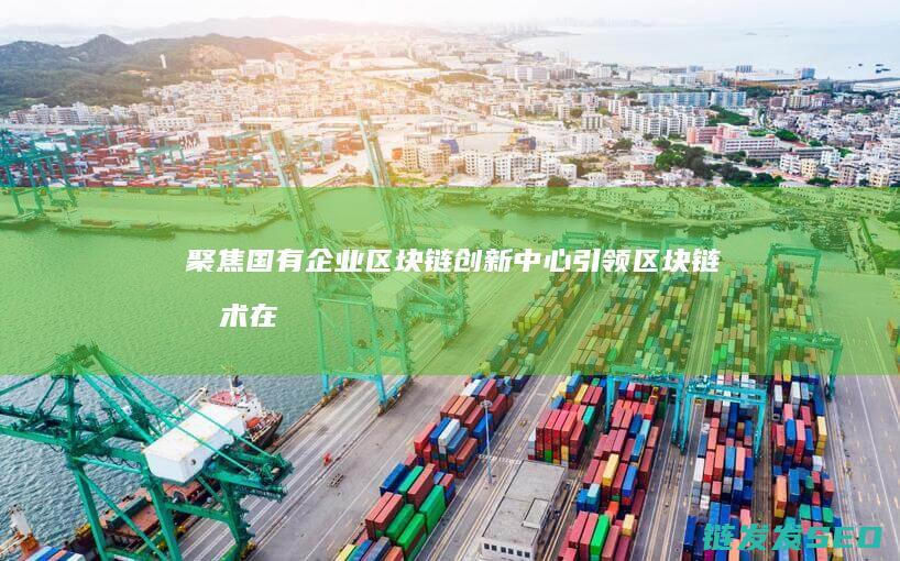 聚焦国有企业区块链创新中心：引领区块链技术在企业中的应用 (聚焦国有企业转型发展中的难点问题)