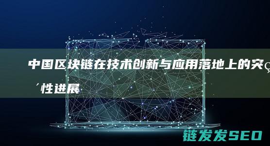 中国区块链在技术创新与应用落地上的突破性进展 (中国区块链在税务中的应用)