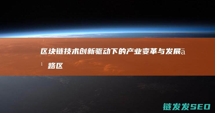 区块链技术创新驱动下的产业变革与发展之路 (区块链技术创新要推动什么等区块链技术创新)