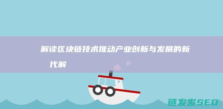解读区块链技术推动产业创新与发展的新时代 (解读区块链技术与应用结课本文)