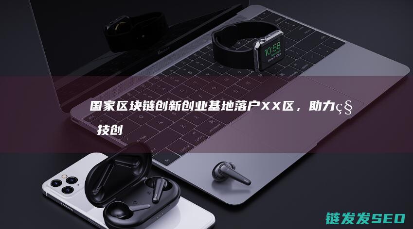国家区块链创新创业基地落户XX区，助力科技创新与产业融合 (国家区块链创新应用试点)