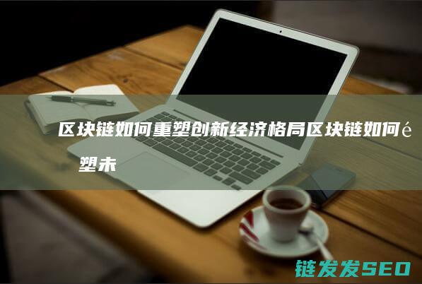 区块链如何重塑创新经济格局 (区块链如何重塑未来)