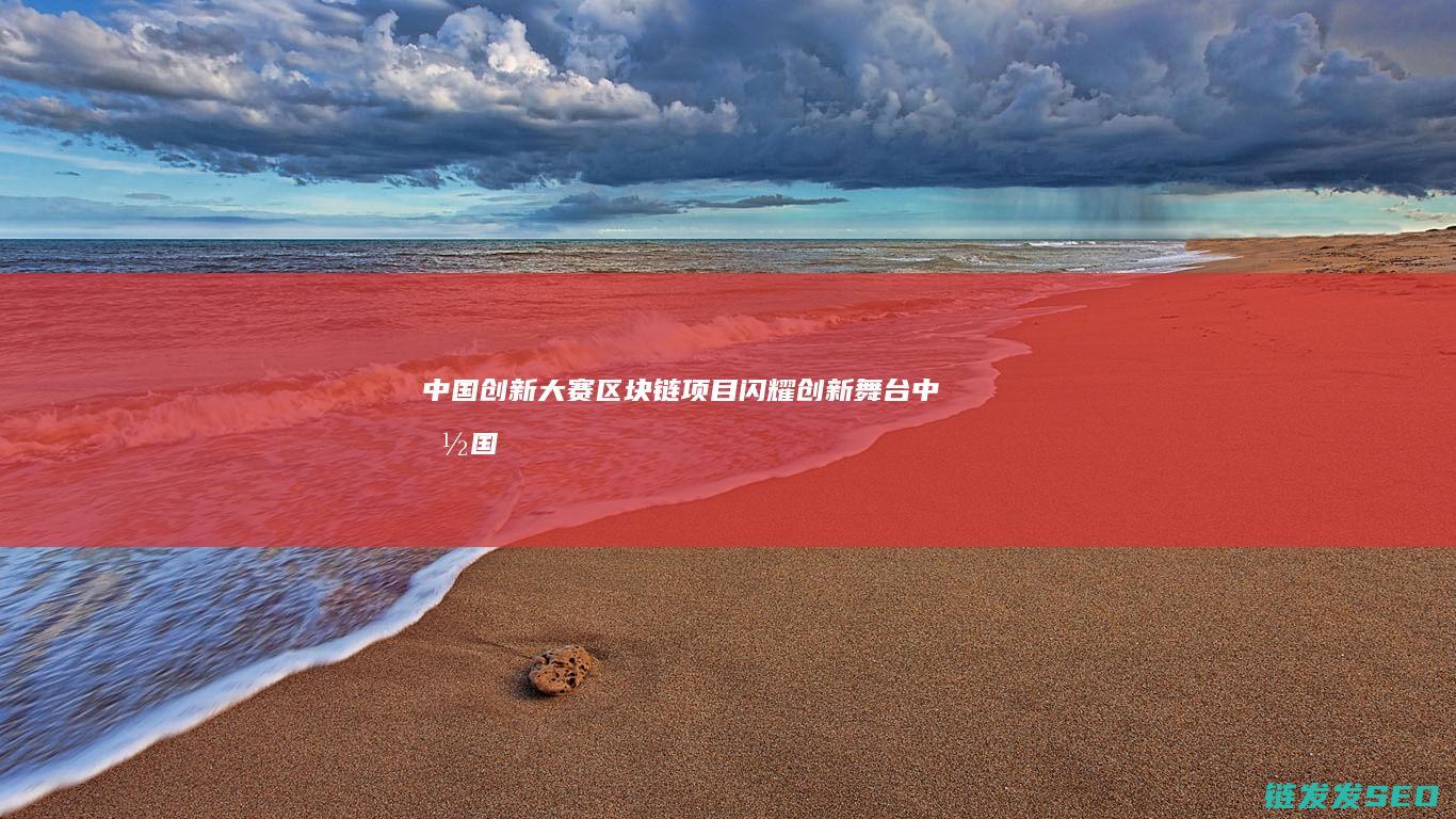 中国创新大赛：区块链项目闪耀创新舞台 (中国国际大学生创新大赛)