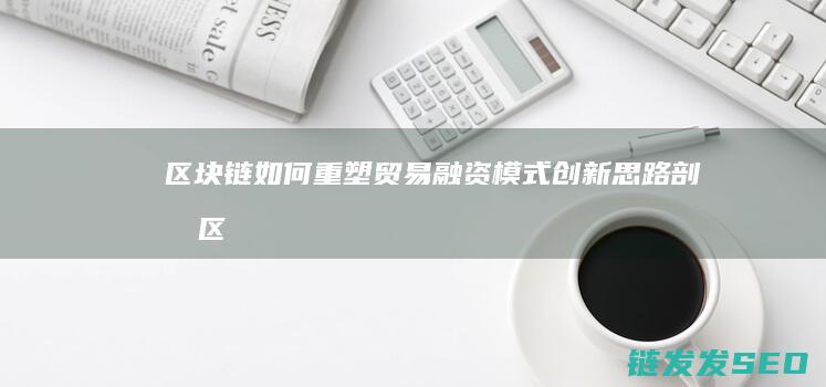 区块链如何重塑贸易融资模式：创新思路剖析 (区块链如何重塑供应链)