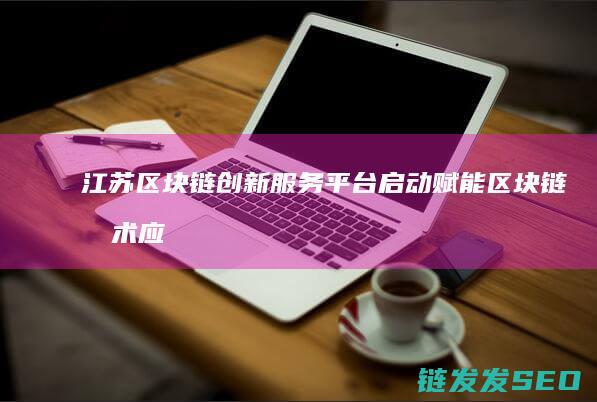 江苏区块链创新服务平台启动：赋能区块链技术应用发展 (江苏区块链创始人是谁)