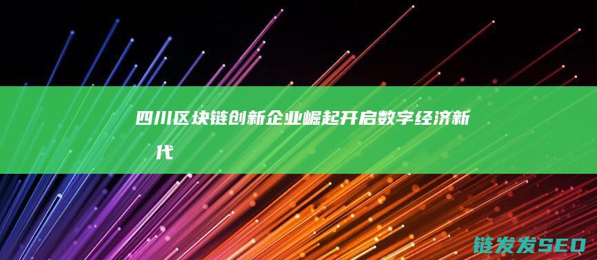 四川区块链创新企业崛起：开启数字经济新时代 (四川区块链创新应用案例)