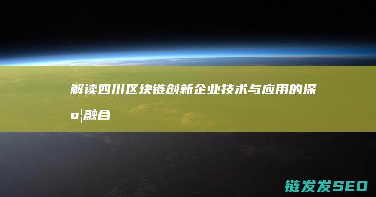 解读四川区块链创新企业：技术与应用的深度融合 (四川区块空间科技有限公司)