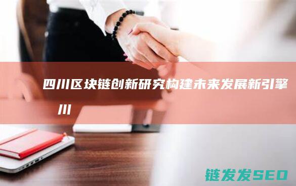 四川区块链创新研究：构建未来发展新引擎 (四川区块链创新应用案例)
