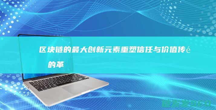区块链的最大创新元素：重塑信任与价值传递的革命性力量 (区块链的最大特点)