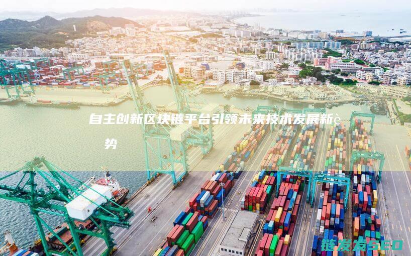 自主创新区块链平台：引领未来技术发展新趋势 (自主创新区块链是什么)