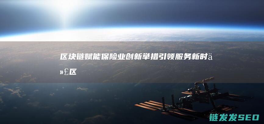 区块链赋能保险业：创新举措引领服务新时代 (区块链赋能保险本文)
