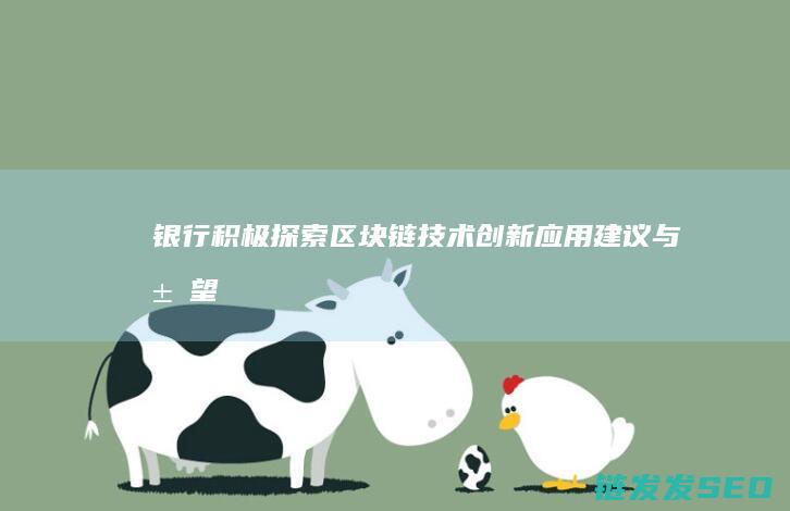 银行积极探索区块链技术创新应用：建议与展望 (银行积极探索乡村振兴)