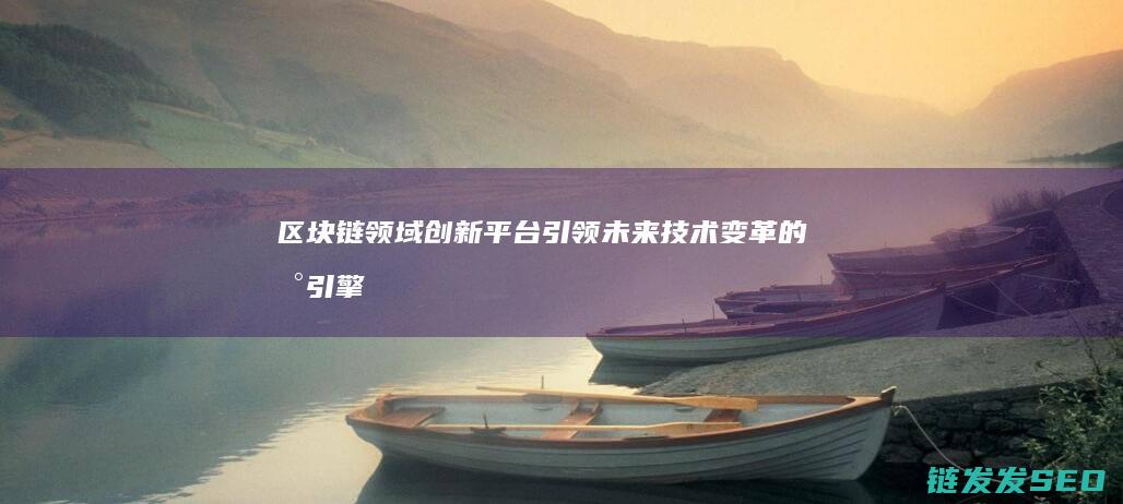 区块链领域创新平台：引领未来技术变革的新引擎 (区块链领域创始人是谁)
