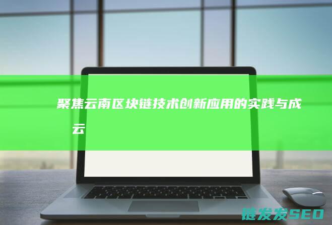 聚焦云南：区块链技术创新应用的实践与成果 (云南区域协调发展)
