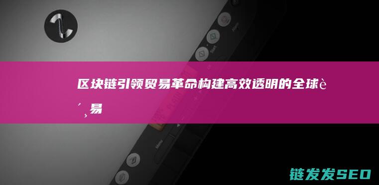 区块链引领贸易革命：构建高效、透明的全球贸易网络 (区块链引领贸易的意义)