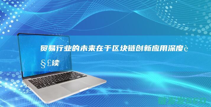 贸易行业的未来在于区块链：创新应用深度解读 (贸易行业的未来发展趋势)