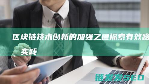 区块链技术创新的加强之道：探索有效路径与实践案例 (区块链技术创新要推动什么等区块链技术创新)