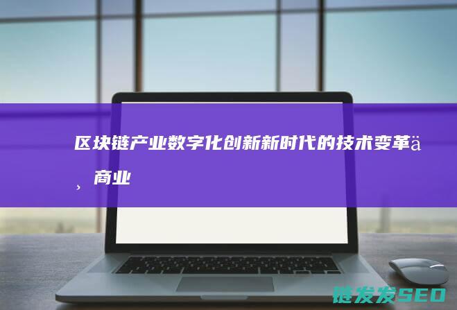 区块链产业数字化创新：新时代的技术变革与商业机遇 (区块链 产业)
