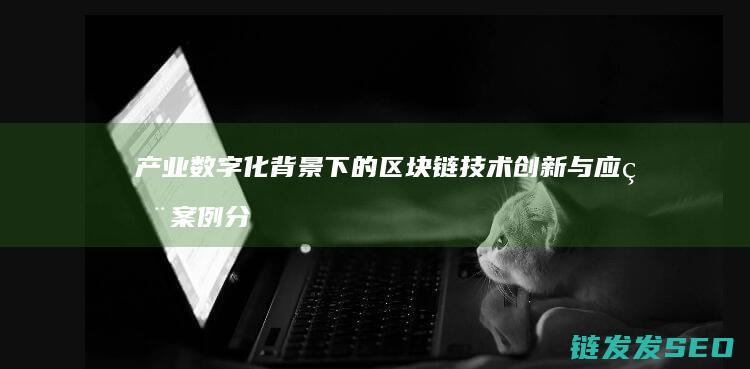 产业数字化背景下的区块链技术创新与应用案例分析 (产业数字化背景下徽州非遗发展新业态研究)