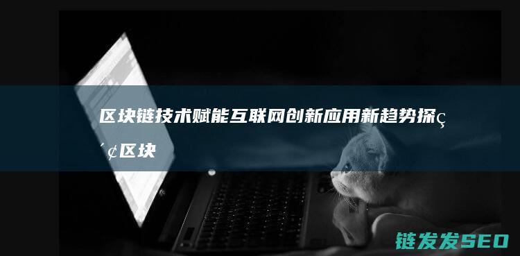 区块链技术赋能互联网创新应用新趋势探索 (区块链技术赋能供应链金融)