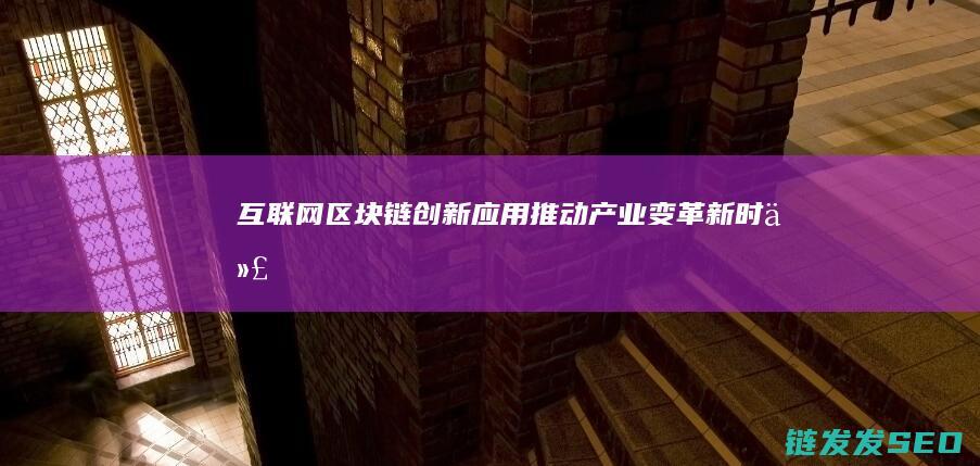互联网+区块链：创新应用推动产业变革新时代 (互联网区块链是什么)