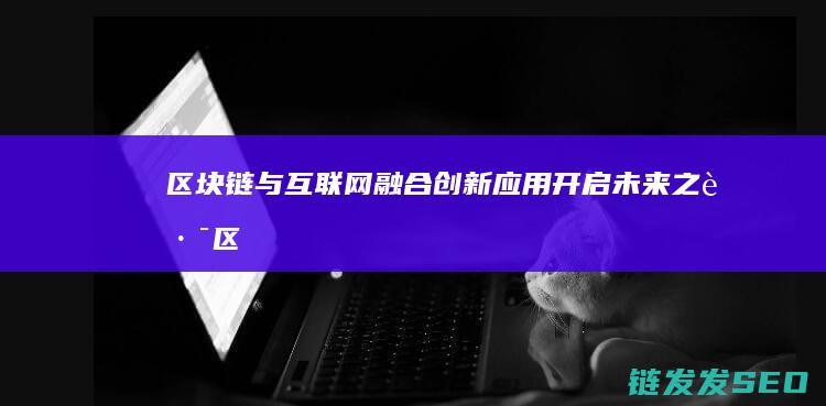 区块链与互联网融合：创新应用开启未来之路 (区块链与互联网专业)