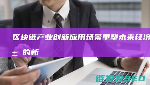 区块链产业创新应用场景：重塑未来经济格局的新引擎 (区块链 产业)