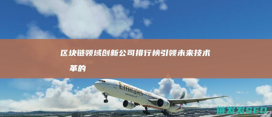 区块链领域创新公司排行榜：引领未来技术变革的力量 (区块链领域创始人是谁)
