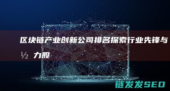 区块链产业创新公司排名：探索行业先锋与潜力股 (区块链 产业)