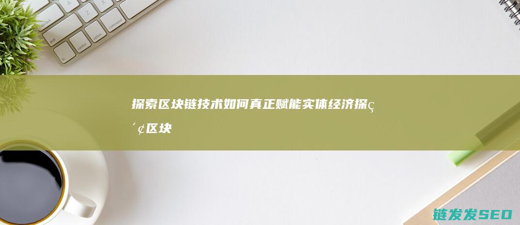 探索区块链技术如何真正赋能实体经济 (探索区块链技术在什么方面的应用)