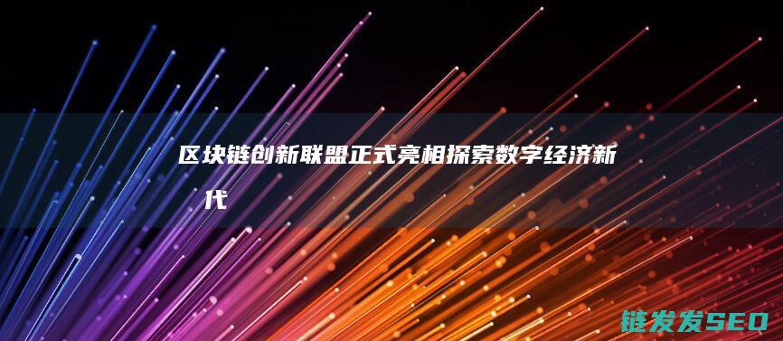 区块链创新联盟正式亮相：探索数字经济新时代 (区块链创新联盟官网)