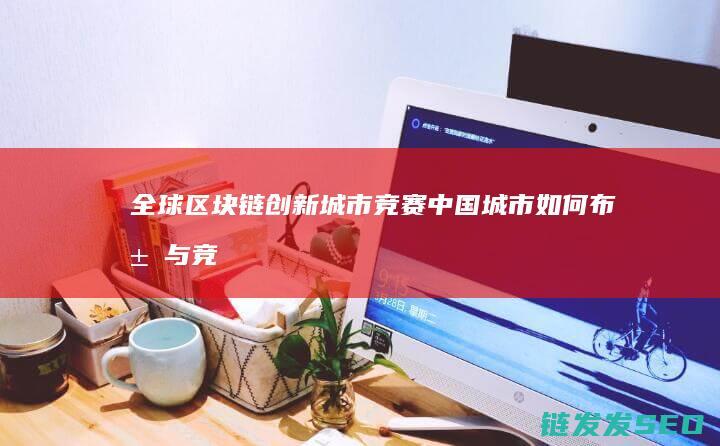 全球区块链创新城市竞赛：中国城市如何布局与竞争？ (全球区块链创新50强)