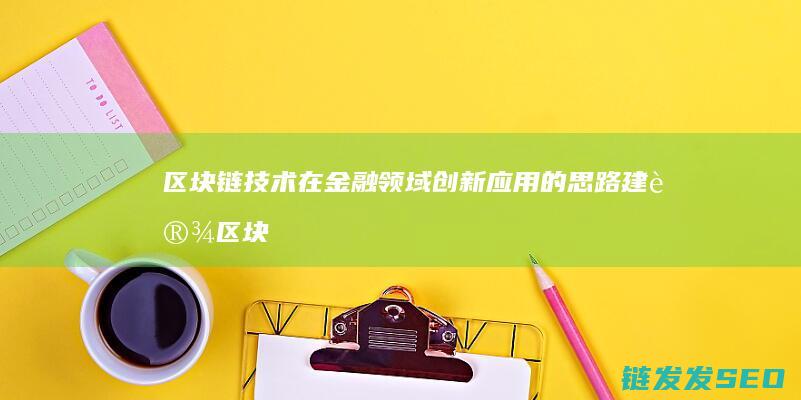 区块链技术在金融领域创新应用的思路建设 (区块链技术在金融科技领域中的应用有哪些优势)