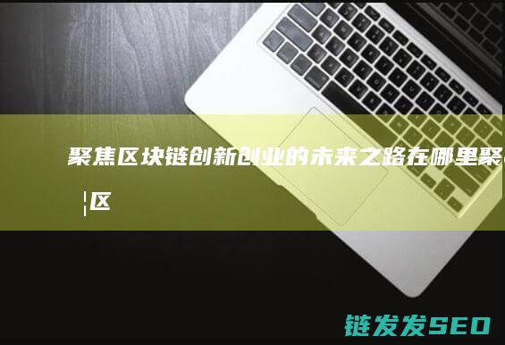 聚焦区块链：创新创业的未来之路在哪里 (聚焦区块链平台在慈善业务监管中的应用)
