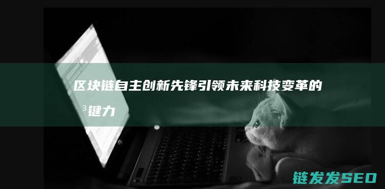 区块链自主创新先锋：引领未来科技变革的关键力量 (区块链的自制性)