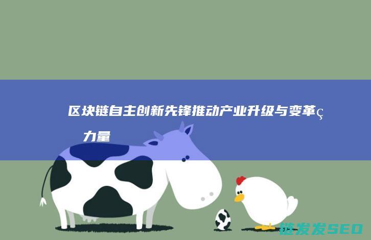 区块链自主创新先锋：推动产业升级与变革的力量源泉 (区块链的自制性)