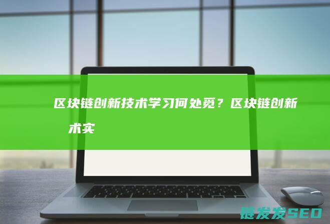 区块链创新技术学习何处觅？ (区块链创新技术实训心得)