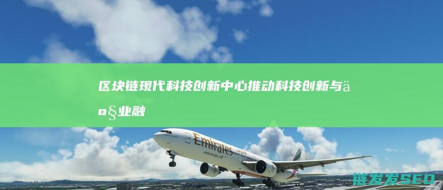 区块链现代科技创新中心：推动科技创新与产业融合的新引擎 (区块链kqt)