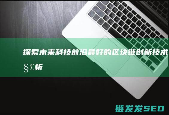 探索未来科技前沿：最好的区块链创新技术解析 (探索未来科技,绘梦绿色地球手抄报)