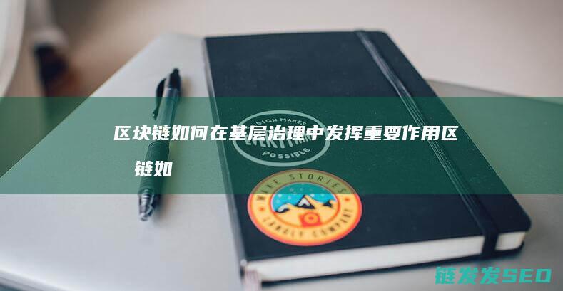 区块链如何在基层治理中发挥重要作用 (区块链如何在金融数据隐私与安全上提供保障)