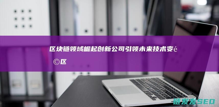 区块链领域崛起：创新公司引领未来技术变革 (区块链颠覆未来)