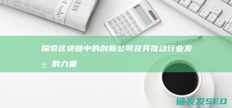 探索区块链中的创新公司及其推动行业发展的力量 (探索区块链中心是什么)