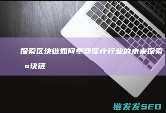 探索区块链如何重塑医疗行业的未来 (探索区块链技术)