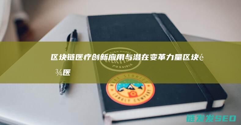 区块链医疗：创新应用与潜在变革力量 (区块链医疗)