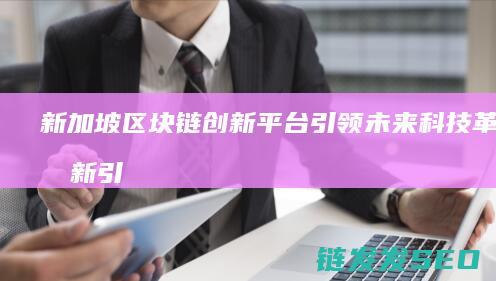 新加坡区块链创新平台：引领未来科技革命的新引擎 (新加坡区块链峰会)